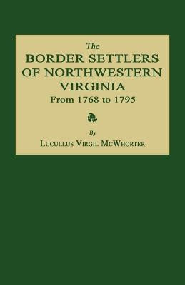 The Border Settlers of Northwestern Virginia from 1768 to 1795: Embracing the Life of Jesse Hughes and Other Noted Scouts of the Great Woods of the Tr by McWhorter, Lucullus Virgil