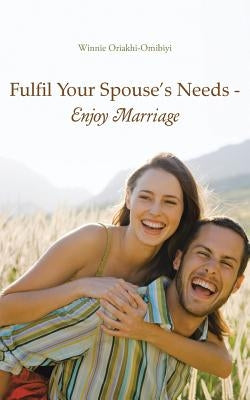 Fulfil Your Spouse's Needs - Enjoy Marriage by Oriakhi-Omibiyi, Winnie