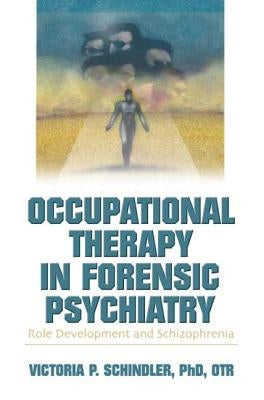 Occupational Therapy in Forensic Psychiatry: Role Development and Schizophrenia by Schindler, Victoria P.