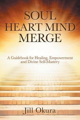 Soul Heart Mind Merge: A Guidebook for Healing, Empowerment and Divine Self-Mastery by Okura, Jill