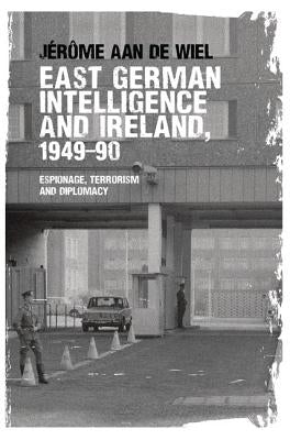 East German intelligence and Ireland, 1949-90: Espionage, terrorism and diplomacy by de Wiel, Jérôme