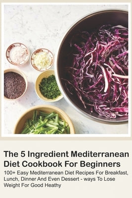 The 5 Ingredient Mediterranean Diet Cookbook For Beginners - 100+ Easy Mediterranean Diet Recipes For Breakfast, Lunch, Dinner And Even Dessert - Ways by Chima, David