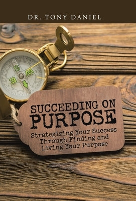 Succeeding on Purpose: Strategizing Your Success Through Finding and Living Your Purpose by Daniel, Tony