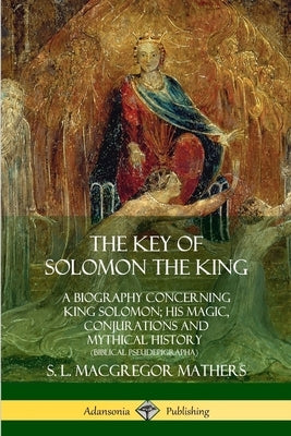 The Key of Solomon the King: A Biography Concerning King Solomon; His Magic, Conjurations and Mythical History (Biblical Pseudepigrapha) by Mathers, S. L. MacGregor