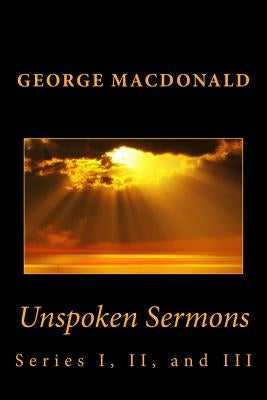 Unspoken Sermons: Series I, II, and III by MacDonald, George