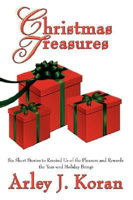 Christmas Treasures: Six Short Stories to Remind Us of the Pleasures and Rewards the Yearend Holidays Bring by Koran, Arley J.
