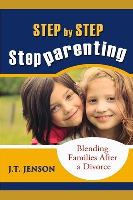 Step By Step Step Parenting: Successfully Blending Families After a Divorce: How to navigate the difficult waters of being a step parent by Jenson, J. T.