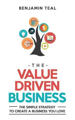 The Value Driven Business: The Simple Strategy To Create A Business You Love by Teal, Benjamin