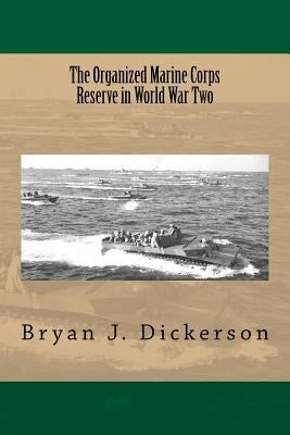 The Organized Marine Corps Reserve in World War Two by Dickerson, Bryan J.