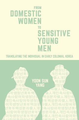 From Domestic Women to Sensitive Young Men: Translating the Individual in Early Colonial Korea by Yang, Yoon Sun