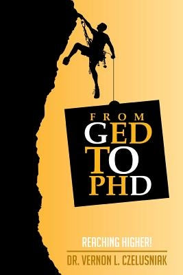 GED to PHD: Reaching Higher! by Czelusniak, Vernon L.