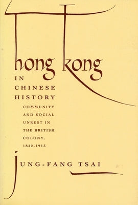 Hong Kong in Chinese History: Community and Social Unrest in the British Colony, 1842-1913 by Tsai, Jung-Fang