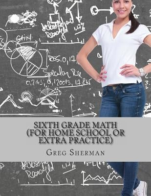 Sixth Grade Math (For Home School or Extra Practice) by Sherman, Greg