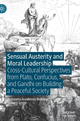Sensual Austerity and Moral Leadership: Cross-Cultural Perspectives from Plato, Confucius, and Gandhi on Building a Peaceful Society by Mahapatra, Debidatta Aurobinda