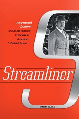 Streamliner: Raymond Loewy and Image-Making in the Age of American Industrial Design by Wall, John