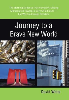 Journey to a Brave New World: The Startling Evidence That Humanity Is Being Manipulated Towards a Very Grim Future-but We Can Change Direction by Watts, David