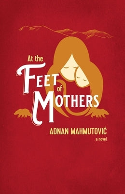 At the Feet of Mothers by Mahmutovic, Adnan