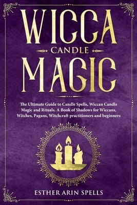 Wicca Candle Magic: The Ultimate Guide to Candle Spells, Wiccan Candle Magic and Rituals. A Book of Shadows for Wiccans, Witches, Pagans, by Arin Spells, Esther