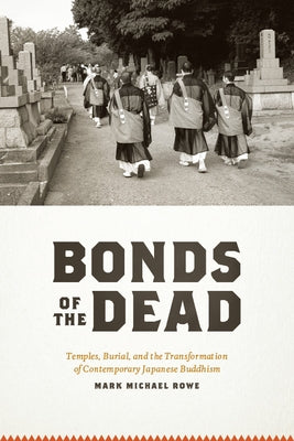 Bonds of the Dead: Temples, Burial, and the Transformation of Contemporary Japanese Buddhism by Rowe, Mark Michael