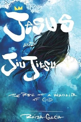 Jesus and JiuJitsu: The Rise of a Warrior of God by Garcia, Raiza