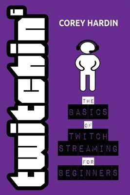 Twitchin': The Basics of Twitch Streaming for Beginners by Hardin, Corey
