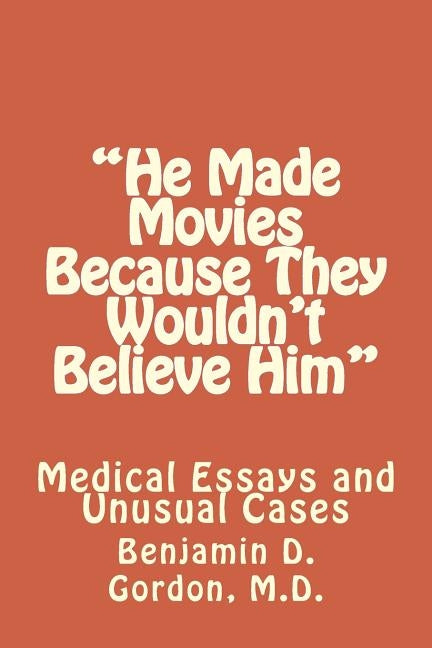 "He Made Movies Because They Wouldn't Believe Him": Medical Essays and Unusual Cases by Gordon, M. D. Benjamin D.
