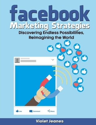 Facebook Marketing Strategies: Discover Endless Possibilities, Reimagining the World by Jeanes, Violet