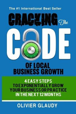 Cracking The Code Of Local Business Growth: 4 Easy Steps To Exponentially Grow Your Business Or Practice In The Next 12 Months by Glaudy, Olivier