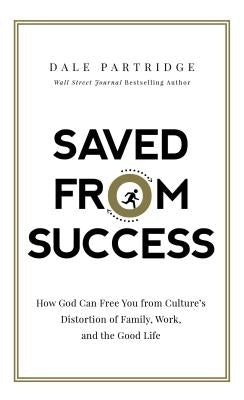 Saved from Success: How God Can Free You from Culture's Distortion of Family, Work, and the Good Life by Partridge, Dale