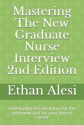 Mastering The New Graduate Nurse Interview 2nd Edition: Developing the ideal you for the interview and for your future career by Alesi, Ethan