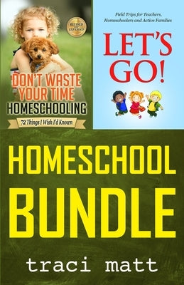 Homeschool Bundle: Don't Waste Your Time Homeschooling PLUS Let's Go! Field Trips for Teachers, Homeschoolers and Active Families by Matt, Traci