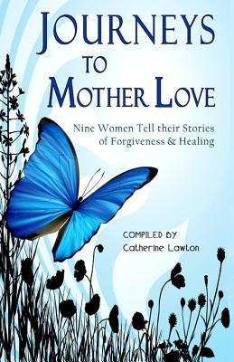 Journeys to Mother Love: Nine Women Tell Their Stories of Forgiveness & Healing by Lawton, Catherine
