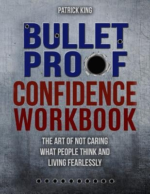 Bulletproof Confidence: The Art of Not Caring What People Think and Living Fearlessly WORKBOOK by King, Patrick