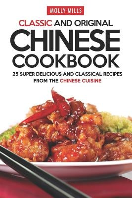 Classic and Original Chinese Cookbook: 25 Super Delicious and Classical Recipes from the Chinese Cuisine by Mills, Molly