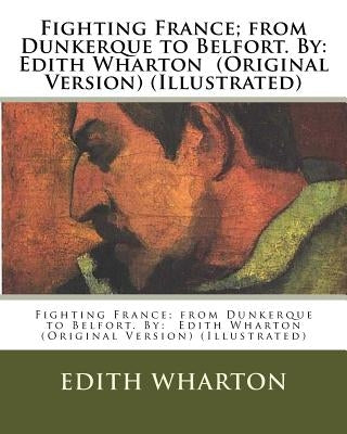 Fighting France; from Dunkerque to Belfort. By: Edith Wharton (Original Version) (Illustrated) by Edith Wharton, Edith Wharton