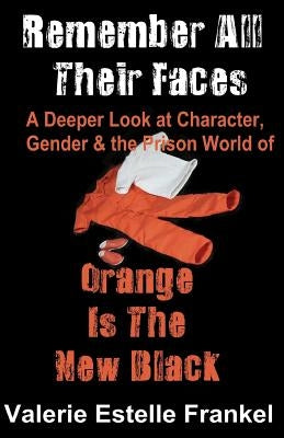 Remember All Their Faces: A Deeper Look at Character, Gender and the Prison World of Orange Is The New Black by Frankel, Valerie Estelle