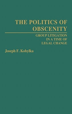 The Politics of Obscenity: Group Litigation in a Time of Legal Change by Kobylka, Joseph