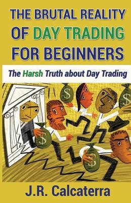 The Brutal Reality of Day Trading for Beginners: The Harsh Truth about Day Trading by Calcaterra, J. R.