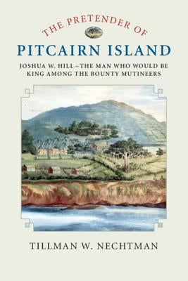 The Pretender of Pitcairn Island: Joshua W. Hill - The Man Who Would Be King Among the Bounty Mutineers by Nechtman, Tillman W.