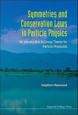 Symmetries and Conservation Laws in Particle Physics: An Introduction to Group Theory for Particle Physicists by Haywood, Stephen