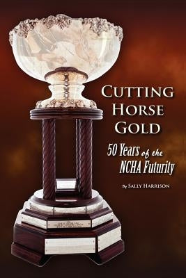 Cutting Horse Gold: 50 Years of the NCHA Futurity by Harrison, Sally