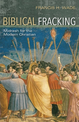 Biblical Fracking: Midrash for the Modern Christian by Wade, Francis H.