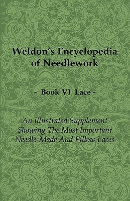 Weldon's Encyclopedia of Needlework - Lace - Book VI - An Illustrated Supplement Showing the Most Important Needle-Made and Pillow Laces by Anon