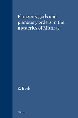 Planetary Gods and Planetary Orders in the Mysteries of Mithras by Beck, R.