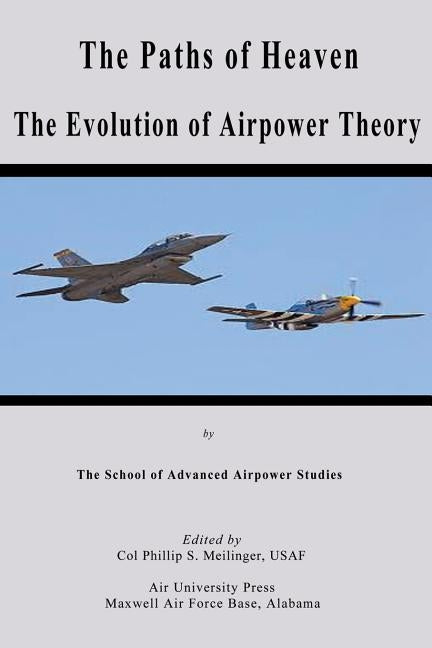 The Paths of Heaven - The Evolution of Airpower Theory by Airpower Studies, School of Advanced