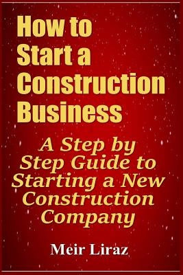 How to Start a Construction Business: A Step by Step Guide to Starting a New Construction Company by Liraz, Meir