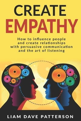 Create Empathy: How to Influence People and Create Relationships with Effective Persuasive Communication and the Art of Listening by Patterson, Liam Dave