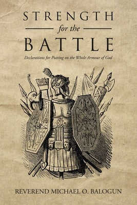 Strength for the Battle: Declarations for Putting on the Whole Armour of God by Balogun, Reverend Michael O.