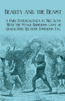 Beauty and the Beast - A Fairy Extravaganza in Two Acts - With the Stage Business, Cast of Characters, Relative Positions, Etc. by Planche, J. R.