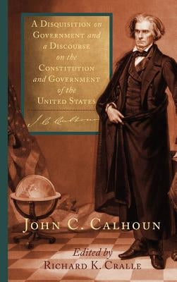 A Disquisition on Government and a Discourse on the Constitution and Government of the United States by Calhoun, John C.